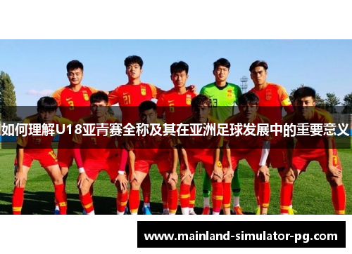 如何理解U18亚青赛全称及其在亚洲足球发展中的重要意义