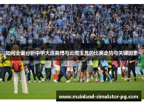 如何全面分析中甲大连英博与云南玉昆的比赛走势与关键因素