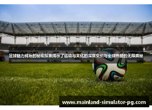 足球魅力背后的秘密探索揭示了运动与文化的深度交织与全球热爱的无限奥秘