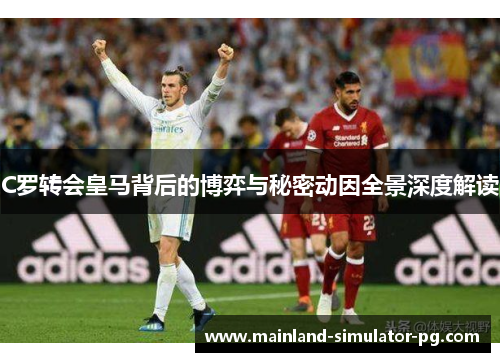 C罗转会皇马背后的博弈与秘密动因全景深度解读