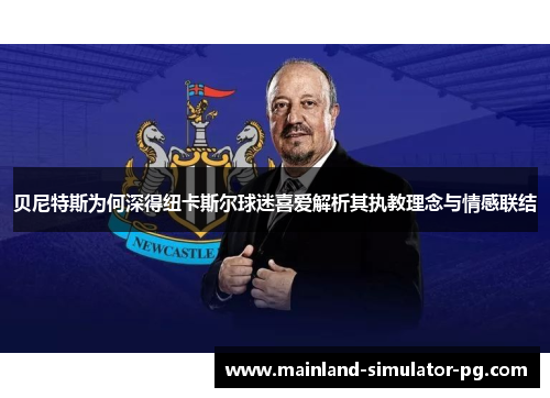 贝尼特斯为何深得纽卡斯尔球迷喜爱解析其执教理念与情感联结