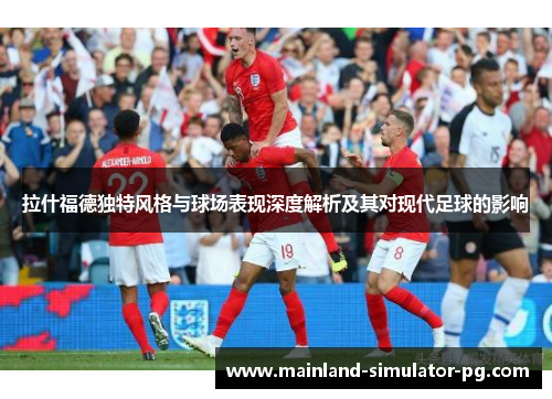 拉什福德独特风格与球场表现深度解析及其对现代足球的影响