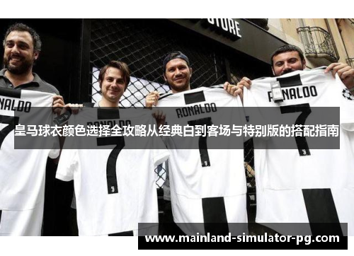 皇马球衣颜色选择全攻略从经典白到客场与特别版的搭配指南