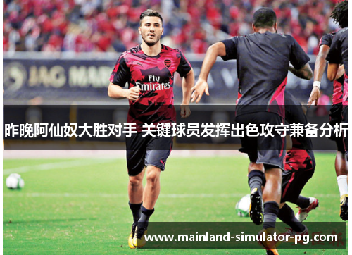 昨晚阿仙奴大胜对手 关键球员发挥出色攻守兼备分析