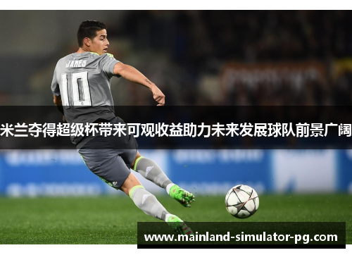 米兰夺得超级杯带来可观收益助力未来发展球队前景广阔