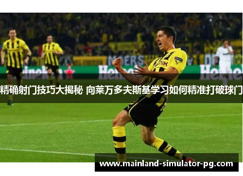 精确射门技巧大揭秘 向莱万多夫斯基学习如何精准打破球门