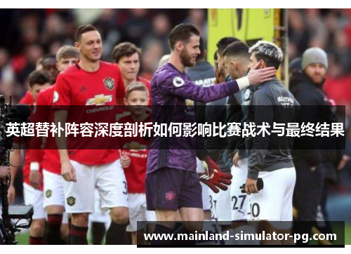 英超替补阵容深度剖析如何影响比赛战术与最终结果