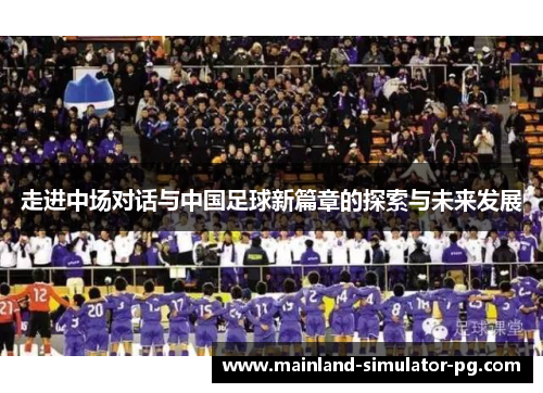 走进中场对话与中国足球新篇章的探索与未来发展 走进中场对话与中国足球新篇章的探索与未来发展