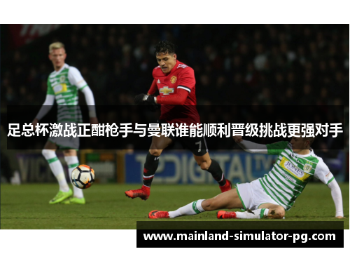 足总杯激战正酣枪手与曼联谁能顺利晋级挑战更强对手 足总杯激战正酣枪手与曼联谁能顺利晋级挑战更强对手
