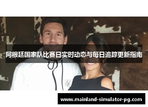 阿根廷国家队比赛日实时动态与每日追踪更新指南