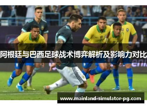 阿根廷与巴西足球战术博弈解析及影响力对比