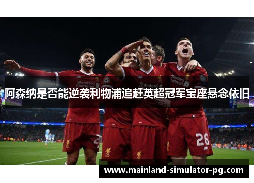 阿森纳是否能逆袭利物浦追赶英超冠军宝座悬念依旧