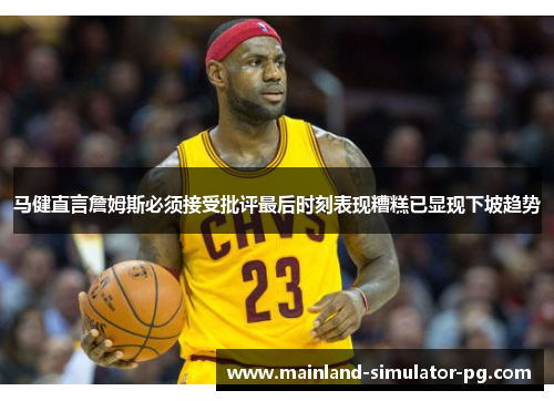 马健直言詹姆斯必须接受批评最后时刻表现糟糕已显现下坡趋势 马健直言詹姆斯必须接受批评最后时刻表现糟糕已显现下坡趋势