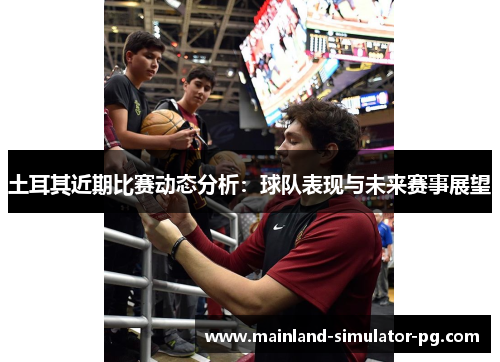 土耳其近期比赛动态分析：球队表现与未来赛事展望