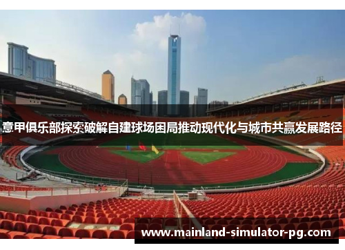 意甲俱乐部探索破解自建球场困局推动现代化与城市共赢发展路径