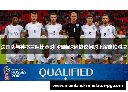 法国队与英格兰队比赛时间揭晓球迷热议何时上演巅峰对决