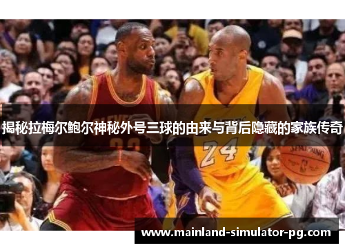 揭秘拉梅尔鲍尔神秘外号三球的由来与背后隐藏的家族传奇