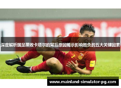 深度解析国足屡败卡塔尔的背后原因揭示影响胜负的五大关键因素