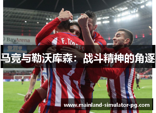 马竞与勒沃库森:战斗精神的角逐 马竞与勒沃库森:战斗精神的角逐