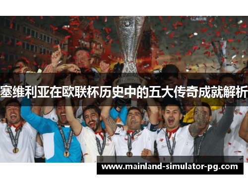塞维利亚在欧联杯历史中的五大传奇成就解析