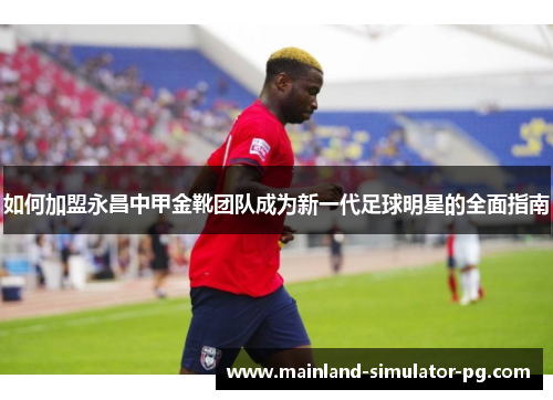 如何加盟永昌中甲金靴团队成为新一代足球明星的全面指南 如何加盟永昌中甲金靴团队成为新一代足球明星的全面指南