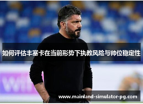 如何评估丰塞卡在当前形势下执教风险与帅位稳定性 如何评估丰塞卡在当前形势下执教风险与帅位稳定性