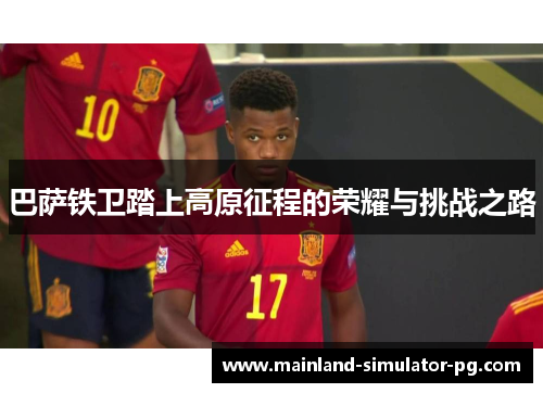 巴萨铁卫踏上高原征程的荣耀与挑战之路 巴萨铁卫踏上高原征程的荣耀与挑战之路