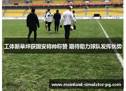 工体新草坪获国安将帅称赞 期待助力球队发挥优势 工体新草坪获国安将帅称赞 期待助力球队发挥优势