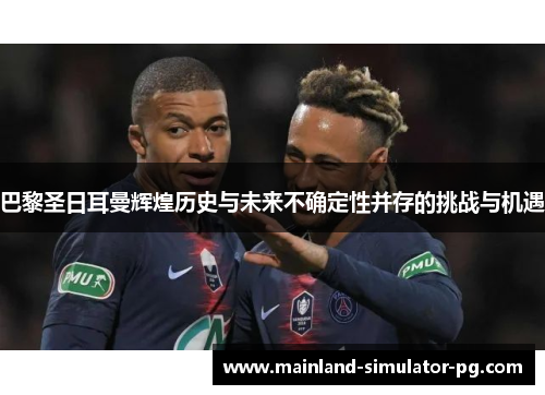 巴黎圣日耳曼辉煌历史与未来不确定性并存的挑战与机遇 巴黎圣日耳曼辉煌历史与未来不确定性并存的挑战与机遇