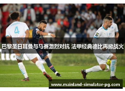 巴黎圣日耳曼与马赛激烈对抗 法甲经典德比再掀战火 巴黎圣日耳曼与马赛激烈对抗 法甲经典德比再掀战火