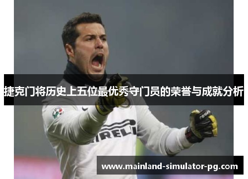 捷克门将历史上五位最优秀守门员的荣誉与成就分析 捷克门将历史上五位最优秀守门员的荣誉与成就分析