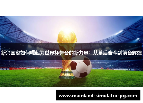 新兴国家如何崛起为世界杯舞台的新力量：从幕后奋斗到前台辉煌