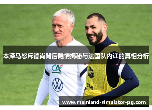 本泽马怒斥德尚背后隐情揭秘与法国队内讧的真相分析