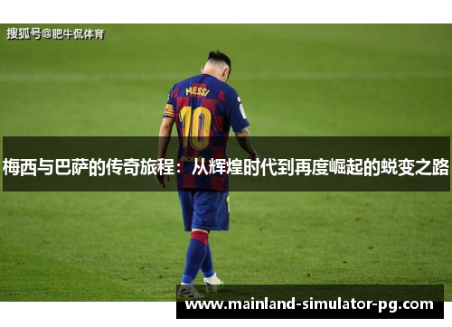 梅西与巴萨的传奇旅程：从辉煌时代到再度崛起的蜕变之路