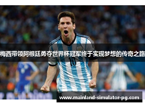 梅西带领阿根廷勇夺世界杯冠军终于实现梦想的传奇之路