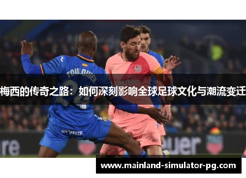 梅西的传奇之路：如何深刻影响全球足球文化与潮流变迁