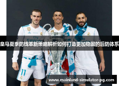 皇马夏季防线革新策略解析如何打造更加稳固的后防体系