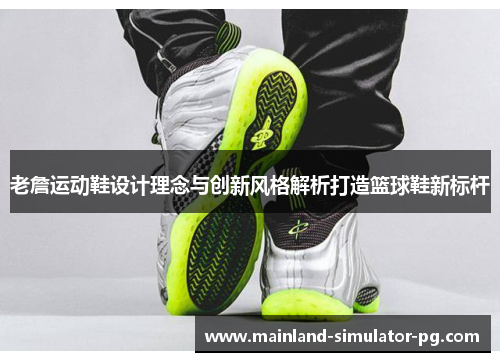 老詹运动鞋设计理念与创新风格解析打造篮球鞋新标杆 老詹运动鞋设计理念与创新风格解析打造篮球鞋新标杆