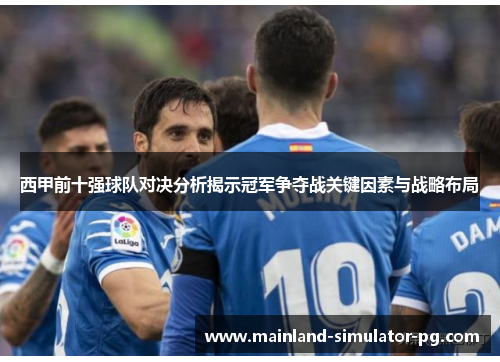 西甲前十强球队对决分析揭示冠军争夺战关键因素与战略布局 西甲前十强球队对决分析揭示冠军争夺战关键因素与战略布局