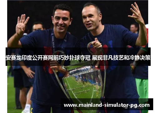 安赛龙印度公开赛网前巧妙扑球夺冠 展现非凡技艺和冷静决策