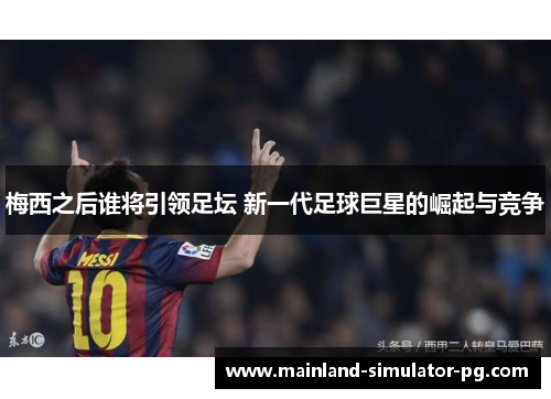 梅西之后谁将引领足坛 新一代足球巨星的崛起与竞争