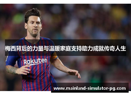 梅西背后的力量与温暖家庭支持助力成就传奇人生