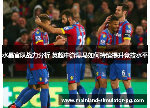 水晶宫队战力分析 英超中游黑马如何持续提升竞技水平