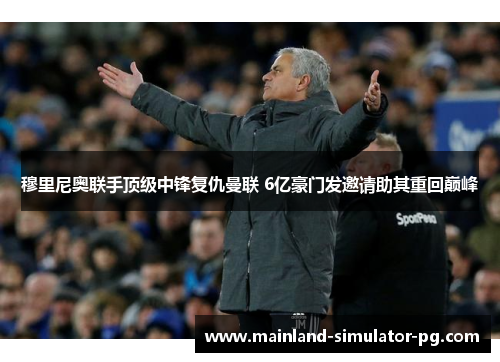 穆里尼奥联手顶级中锋复仇曼联 6亿豪门发邀请助其重回巅峰 穆里尼奥联手顶级中锋复仇曼联 6亿豪门发邀请助其重回巅峰
