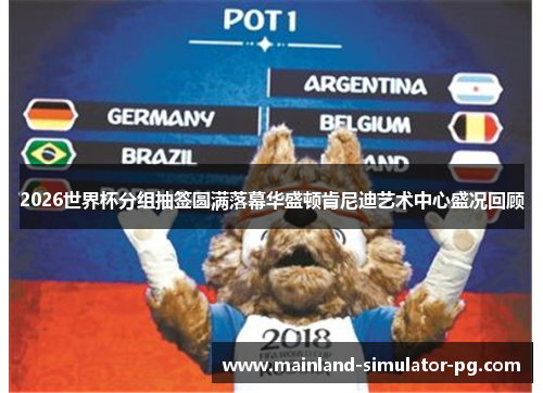 2026世界杯分组抽签圆满落幕华盛顿肯尼迪艺术中心盛况回顾