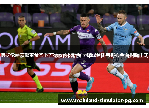 佛罗伦萨豪掷重金签下古德蒙德松新赛季锋线蓝图与野心全面揭晓正式