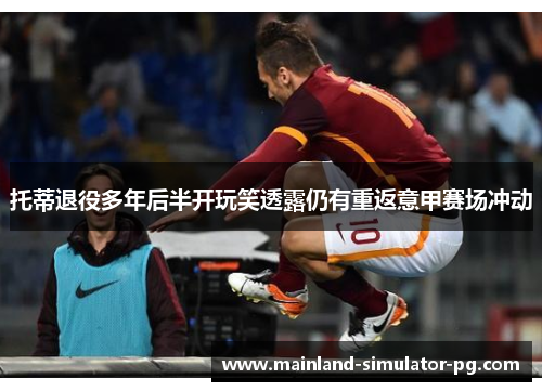 托蒂退役多年后半开玩笑透露仍有重返意甲赛场冲动