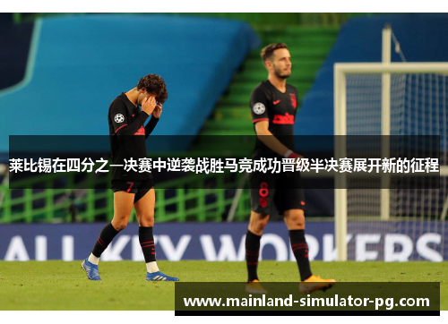 莱比锡在四分之一决赛中逆袭战胜马竞成功晋级半决赛展开新的征程