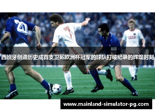 西班牙创造历史成首支卫冕欧洲杯冠军的球队打破纪录的辉煌时刻