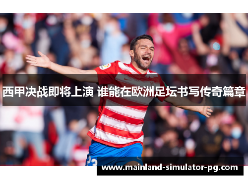 西甲决战即将上演 谁能在欧洲足坛书写传奇篇章